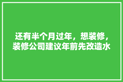 还有半个月过年，想装修，装修公司建议年前先改造水电，年后再铺砖等其他。合理吗，家庭装修先期准备什么东西。 还有半个月过年，想装修，装修公司建议年前先改造水电，年后再铺砖等其他。合理吗，家庭装修先期准备什么东西。 二手房
