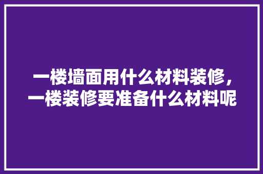 一楼墙面用什么材料装修，一楼装修要准备什么材料呢。 一楼墙面用什么材料装修，一楼装修要准备什么材料呢。 买房须知