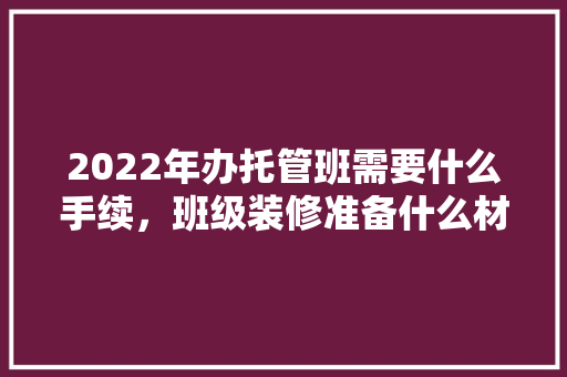 2022年办托管班需要什么手续，班级装修准备什么材料好。 2022年办托管班需要什么手续，班级装修准备什么材料好。 二手房