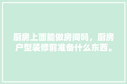 厨房上面能做房间吗，厨房户型装修前准备什么东西。 厨房上面能做房间吗，厨房户型装修前准备什么东西。 装修知识