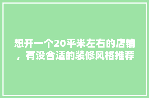 想开一个20平米左右的店铺，有没合适的装修风格推荐，餐饮门店装修前准备什么东西。 想开一个20平米左右的店铺，有没合适的装修风格推荐，餐饮门店装修前准备什么东西。 买房须知