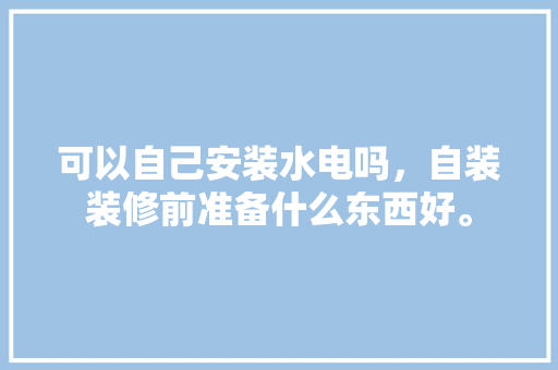 可以自己安装水电吗，自装装修前准备什么东西好。 可以自己安装水电吗，自装装修前准备什么东西好。 买房须知