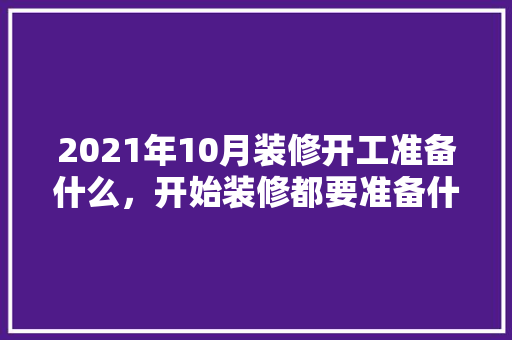 2021年10月装修开工准备什么，开始装修都要准备什么东西。 2021年10月装修开工准备什么，开始装修都要准备什么东西。 家居设计