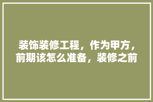 装饰装修工程，作为甲方，前期该怎么准备，装修之前干什么准备活呢图片。 装饰装修工程，作为甲方，前期该怎么准备，装修之前干什么准备活呢图片。 买房须知