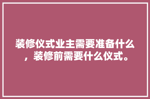 装修仪式业主需要准备什么，装修前需要什么仪式。 装修仪式业主需要准备什么，装修前需要什么仪式。 二手房