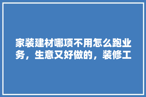 家装建材哪项不用怎么跑业务，生意又好做的，装修工人准备什么午饭好。 家装建材哪项不用怎么跑业务，生意又好做的，装修工人准备什么午饭好。 买房须知
