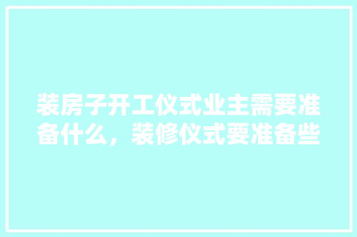 装房子开工仪式业主需要准备什么，装修仪式要准备些什么东西。 装房子开工仪式业主需要准备什么，装修仪式要准备些什么东西。 二手房