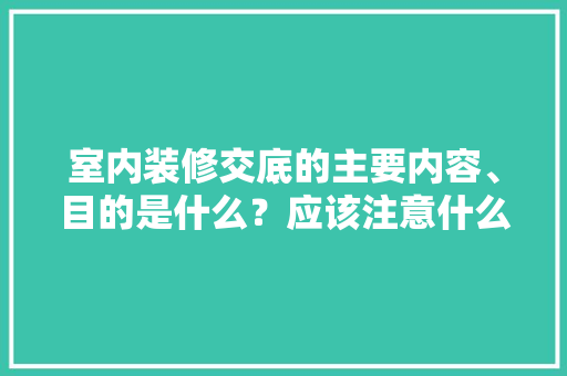 室内装修交底的主要内容、目的是什么？应该注意什么，装修天花要准备什么材料。 室内装修交底的主要内容、目的是什么？应该注意什么，装修天花要准备什么材料。 买房须知