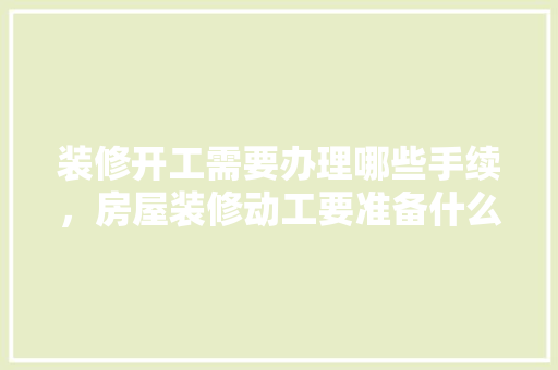 装修开工需要办理哪些手续，房屋装修动工要准备什么东西。 装修开工需要办理哪些手续，房屋装修动工要准备什么东西。 家居装饰