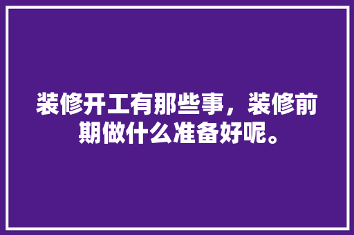 装修开工有那些事，装修前期做什么准备好呢。 装修开工有那些事，装修前期做什么准备好呢。 买房须知