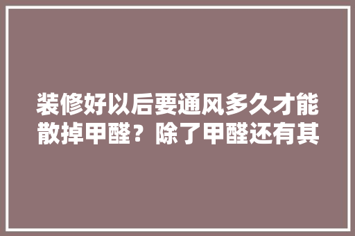 装修好以后要通风多久才能散掉甲醛？除了甲醛还有其他需要注意的吗，装修好后要准备什么东西呢。 装修好以后要通风多久才能散掉甲醛？除了甲醛还有其他需要注意的吗，装修好后要准备什么东西呢。 家居设计