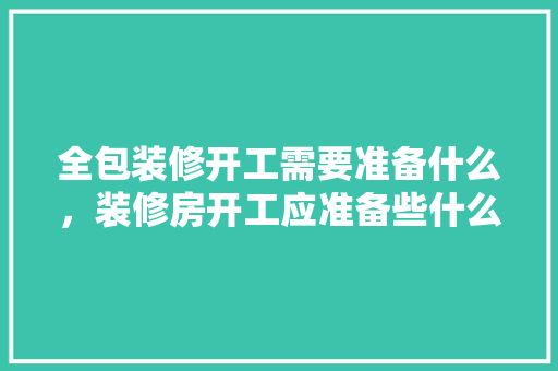 全包装修开工需要准备什么，装修房开工应准备些什么东西。 全包装修开工需要准备什么，装修房开工应准备些什么东西。 二手房