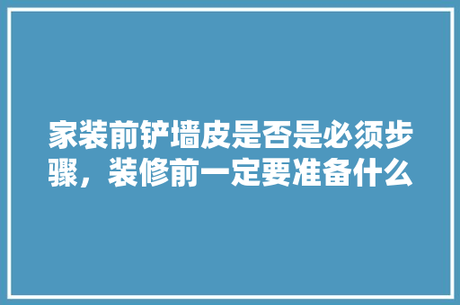 家装前铲墙皮是否是必须步骤，装修前一定要准备什么吗知乎。 家装前铲墙皮是否是必须步骤，装修前一定要准备什么吗知乎。 二手房