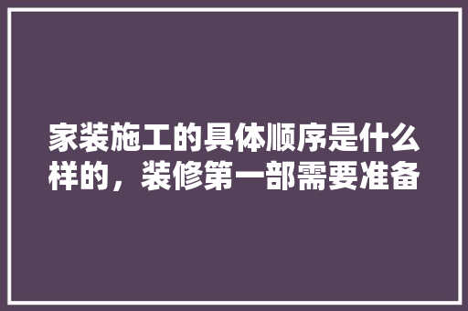 家装施工的具体顺序是什么样的，装修第一部需要准备什么东西呢。 家装施工的具体顺序是什么样的，装修第一部需要准备什么东西呢。 家居设计