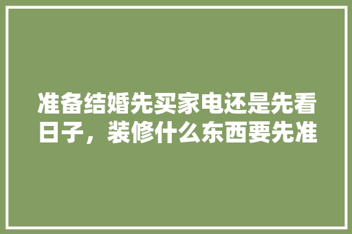 准备结婚先买家电还是先看日子，装修什么东西要先准备好。 准备结婚先买家电还是先看日子，装修什么东西要先准备好。 二手房