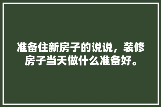 准备住新房子的说说，装修房子当天做什么准备好。 准备住新房子的说说，装修房子当天做什么准备好。 家居设计