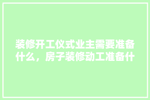 装修开工仪式业主需要准备什么，房子装修动工准备什么东西。 装修开工仪式业主需要准备什么，房子装修动工准备什么东西。 买房须知