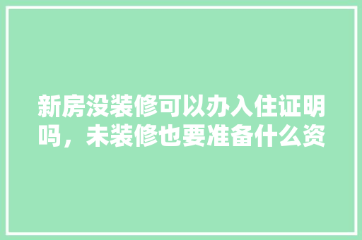 新房没装修可以办入住证明吗，未装修也要准备什么资料呢。 新房没装修可以办入住证明吗，未装修也要准备什么资料呢。 家居装饰