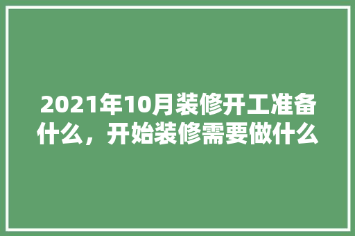 2021年10月装修开工准备什么，开始装修需要做什么准备工作。 2021年10月装修开工准备什么，开始装修需要做什么准备工作。 二手房