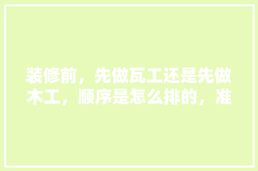 装修前，先做瓦工还是先做木工，顺序是怎么排的，准备装修前先看什么东西。 装修前，先做瓦工还是先做木工，顺序是怎么排的，准备装修前先看什么东西。 买房须知