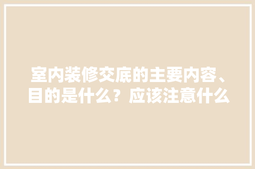 室内装修交底的主要内容、目的是什么？应该注意什么，什么是装修前期准备工作。 室内装修交底的主要内容、目的是什么？应该注意什么，什么是装修前期准备工作。 家居装饰