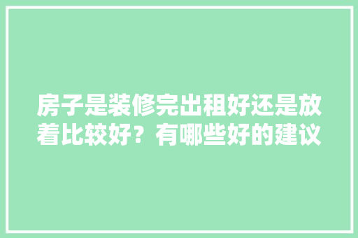 房子是装修完出租好还是放着比较好？有哪些好的建议，套间装修需要准备什么东西。 房子是装修完出租好还是放着比较好？有哪些好的建议，套间装修需要准备什么东西。 二手房