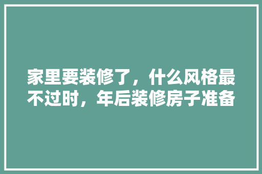 家里要装修了，什么风格最不过时，年后装修房子准备什么材料。 家里要装修了，什么风格最不过时，年后装修房子准备什么材料。 装修知识