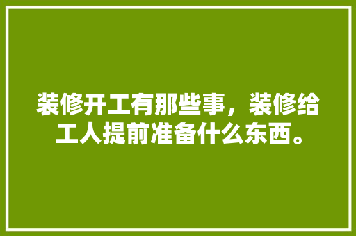 装修开工有那些事，装修给工人提前准备什么东西。 装修开工有那些事，装修给工人提前准备什么东西。 装修知识