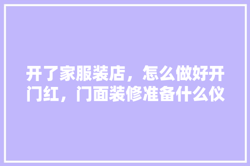 开了家服装店，怎么做好开门红，门面装修准备什么仪式好。 开了家服装店，怎么做好开门红，门面装修准备什么仪式好。 二手房