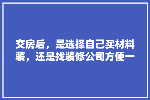 交房后，是选择自己买材料装，还是找装修公司方便一些，装修期需要准备什么材料呢。 交房后，是选择自己买材料装，还是找装修公司方便一些，装修期需要准备什么材料呢。 装修知识