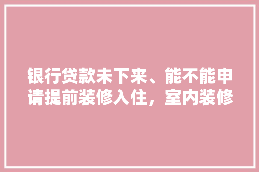 银行贷款未下来、能不能申请提前装修入住，室内装修提前准备什么好呢。 银行贷款未下来、能不能申请提前装修入住，室内装修提前准备什么好呢。 家居装饰