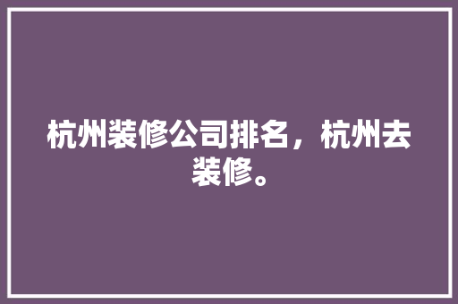 杭州装修公司排名，杭州去装修。 杭州装修公司排名，杭州去装修。 买房须知