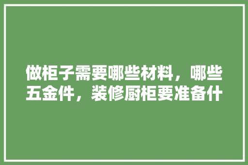 做柜子需要哪些材料，哪些五金件，装修厨柜要准备什么材料呢。 做柜子需要哪些材料，哪些五金件，装修厨柜要准备什么材料呢。 装修知识