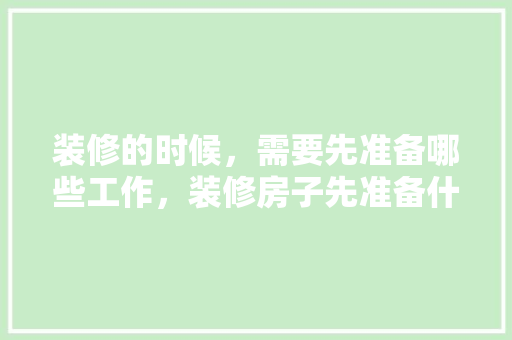 装修的时候，需要先准备哪些工作，装修房子先准备什么东西呢。 装修的时候，需要先准备哪些工作，装修房子先准备什么东西呢。 家居装饰