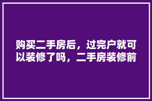购买二手房后，过完户就可以装修了吗，二手房装修前做什么准备工作。 购买二手房后，过完户就可以装修了吗，二手房装修前做什么准备工作。 买房须知
