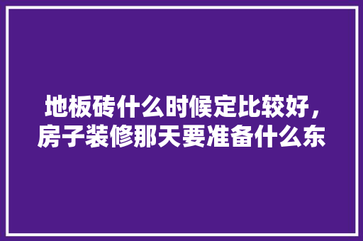 地板砖什么时候定比较好，房子装修那天要准备什么东西。 地板砖什么时候定比较好，房子装修那天要准备什么东西。 买房须知