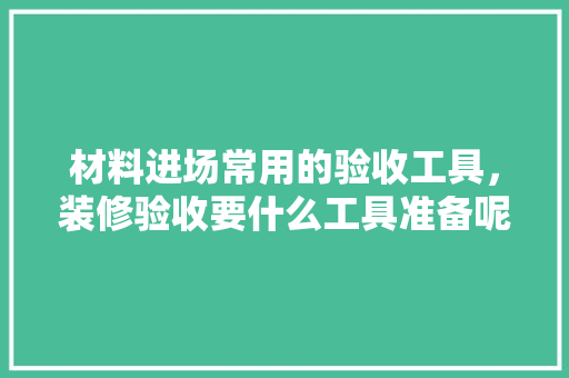 材料进场常用的验收工具，装修验收要什么工具准备呢。 材料进场常用的验收工具，装修验收要什么工具准备呢。 家居装饰