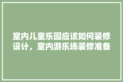 室内儿童乐园应该如何装修设计，室内游乐场装修准备什么材料。 室内儿童乐园应该如何装修设计，室内游乐场装修准备什么材料。 家居设计