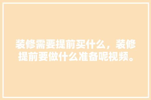 装修需要提前买什么，装修提前要做什么准备呢视频。 装修需要提前买什么，装修提前要做什么准备呢视频。 家居装饰