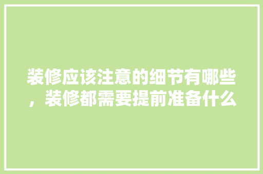 装修应该注意的细节有哪些，装修都需要提前准备什么东西。 装修应该注意的细节有哪些，装修都需要提前准备什么东西。 买房须知