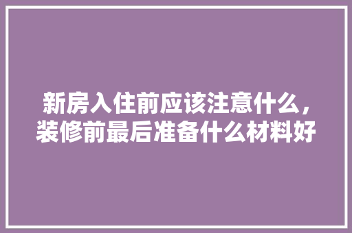 新房入住前应该注意什么，装修前最后准备什么材料好。 新房入住前应该注意什么，装修前最后准备什么材料好。 家居设计