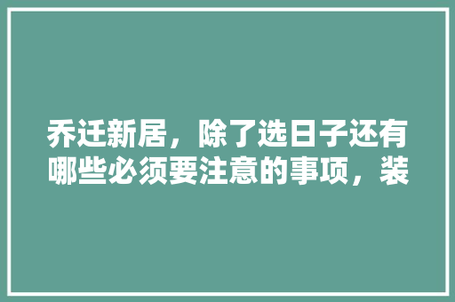 乔迁新居，除了选日子还有哪些必须要注意的事项，装修需要准备的东西。 乔迁新居，除了选日子还有哪些必须要注意的事项，装修需要准备的东西。 家居设计