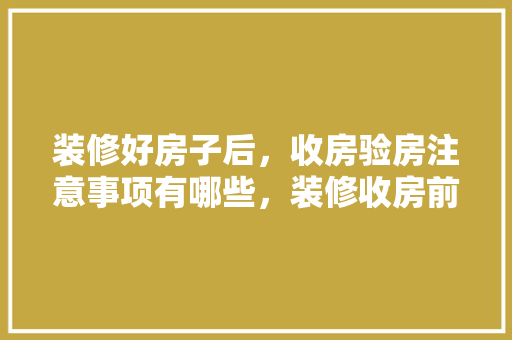 装修好房子后，收房验房注意事项有哪些，装修收房前需要准备什么东西。 装修好房子后，收房验房注意事项有哪些，装修收房前需要准备什么东西。 家居设计