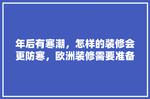 年后有寒潮，怎样的装修会更防寒，欧洲装修需要准备什么东西。 年后有寒潮，怎样的装修会更防寒，欧洲装修需要准备什么东西。 二手房