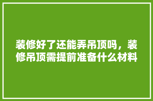 装修好了还能弄吊顶吗，装修吊顶需提前准备什么材料。 装修好了还能弄吊顶吗，装修吊顶需提前准备什么材料。 家居装饰