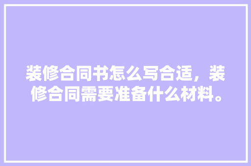装修合同书怎么写合适，装修合同需要准备什么材料。 装修合同书怎么写合适，装修合同需要准备什么材料。 二手房