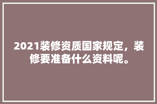 2021装修资质国家规定，装修要准备什么资料呢。 2021装修资质国家规定，装修要准备什么资料呢。 买房须知