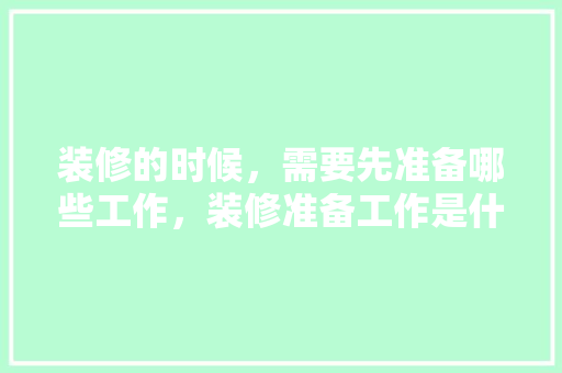 装修的时候，需要先准备哪些工作，装修准备工作是什么工作。 装修的时候，需要先准备哪些工作，装修准备工作是什么工作。 装修知识