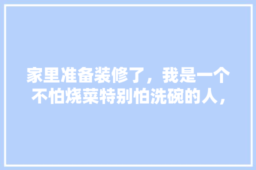 家里准备装修了，我是一个不怕烧菜特别怕洗碗的人，有必要买个洗碗机吗？会带来便利吗，装修时准备些什么物品好呢。 家里准备装修了，我是一个不怕烧菜特别怕洗碗的人，有必要买个洗碗机吗？会带来便利吗，装修时准备些什么物品好呢。 家居设计