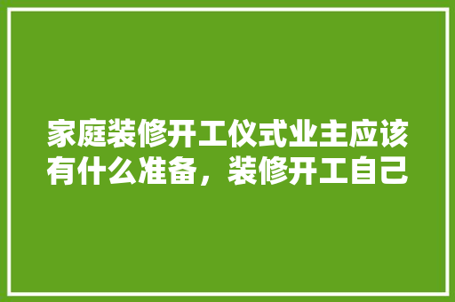 家庭装修开工仪式业主应该有什么准备，装修开工自己要准备什么东西。 家庭装修开工仪式业主应该有什么准备，装修开工自己要准备什么东西。 装修知识